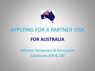 APPLYING FOR A PARTNER VISA
        FOR AUSTRALIA

   Offshore Temporary & Permanent
         Subclasses 309 & 100
 