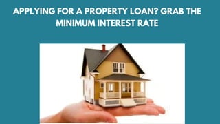 APPLYING FOR A PROPERTY LOAN? GRAB THE
MINIMUM INTEREST RATE
 