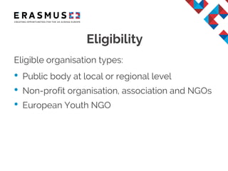 Eligibility
Eligible organisation types:
• Public body at local or regional level
• Non-profit organisation, association and NGOs
• European Youth NGO
 
