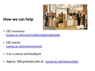 How we can help
• CEC resources:
sussex.ac.uk/careers/jobs/applyingforjobs
• CEC events
sussex.ac.uk/careers/events
• 1-to-1 advice and feedback
• Approx. 400 graduate jobs at: sussex.ac.uk/careers/jobs
 