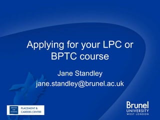 Applying for your LPC or BPTC course Jane Standley jane.standley@brunel.ac.uk 