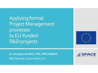 Applyingformal
ProjectManagement
processes
toEU-funded
R&Dprojects
Dr. Georgios Gardikis, PhD, PMP, SMIEEE
R&D Manager, Space Hellas S.A.
 