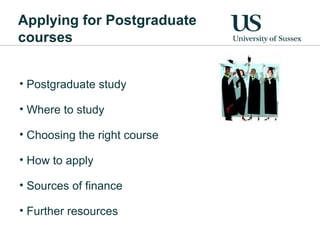 Applying for Postgraduate
courses


• Postgraduate study

• Where to study

• Choosing the right course

• How to apply

• Sources of finance

• Further resources
 