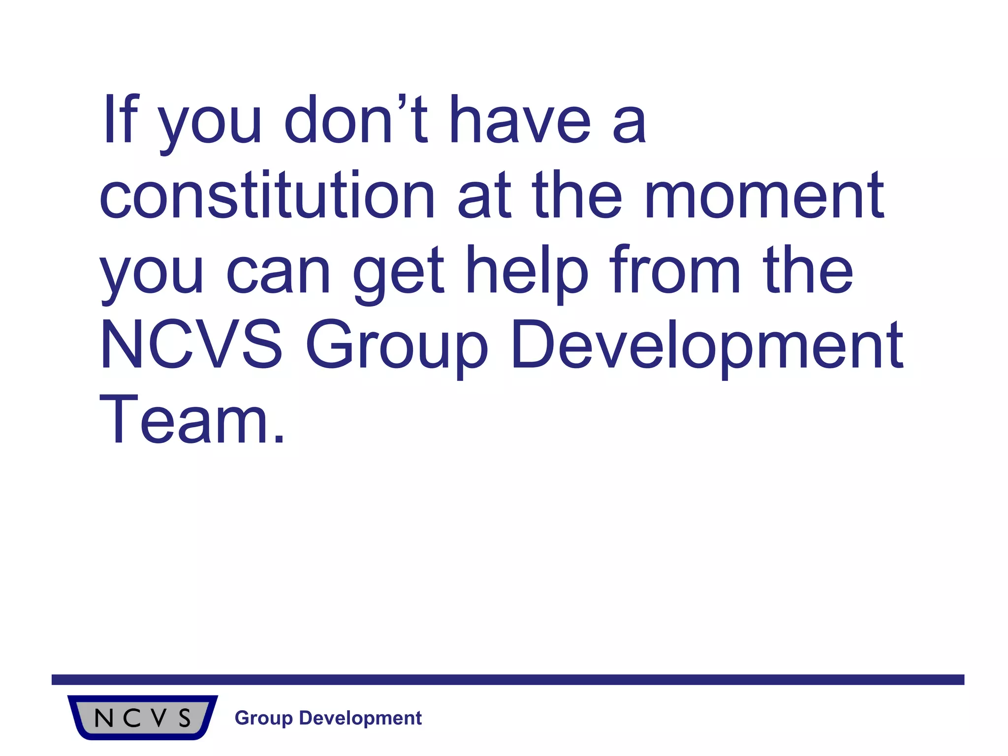 If you don’t have a constitution at the moment you can get help from the NCVS Group Development Team.   