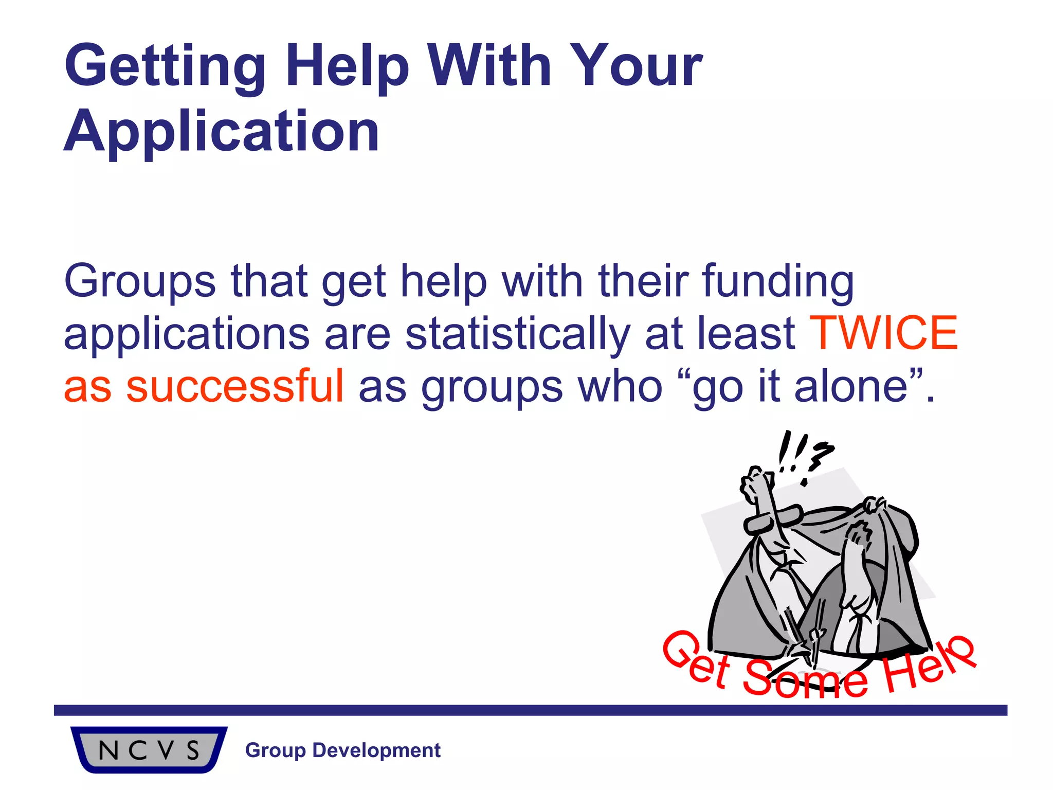 Getting Help With Your Application Groups that get help with their funding applications are statistically at least  TWICE as successful  as groups who “go it alone”. Get Some Help 