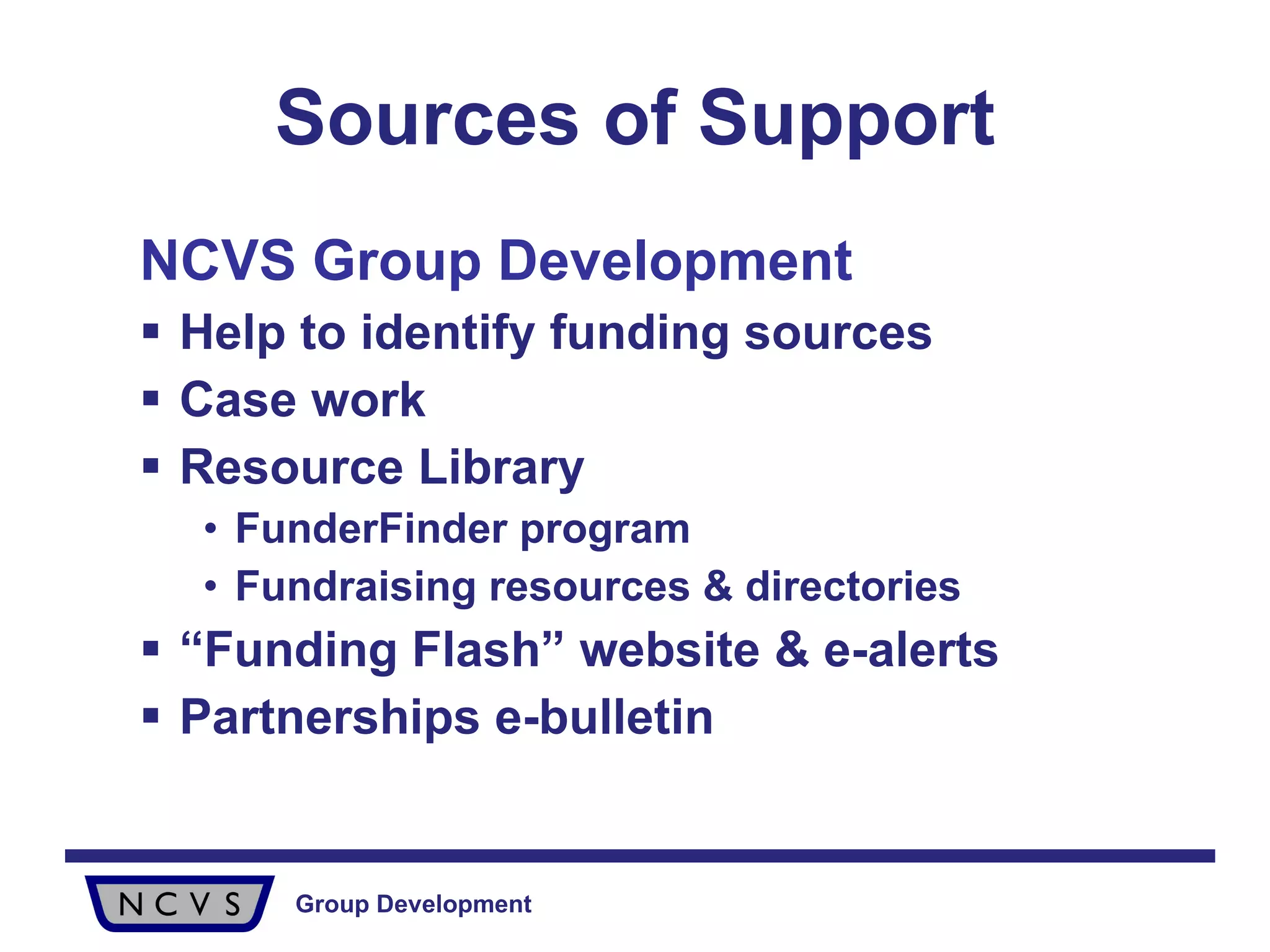Sources of Support NCVS Group Development Help to identify funding sources Case work Resource Library  FunderFinder program Fundraising resources & directories “ Funding Flash” website & e-alerts Partnerships e-bulletin 