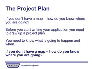 The Project Plan If you don’t have a map – how do you know where you are going? Before you start writing your application you need to draw up a project plan.  You need to know what is going to happen and when.  If you don’t have a map – how do you know where you are going? 