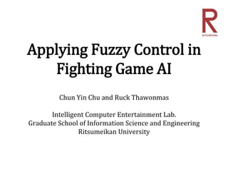 Applying Fuzzy Control in
Fighting Game AI
Chun Yin Chu and Ruck Thawonmas
Intelligent Computer Entertainment Lab.
Graduate School of Information Science and Engineering
Ritsumeikan University
 