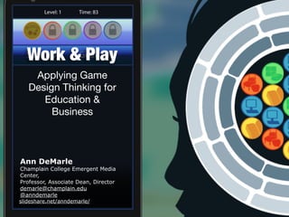 Work & Play
Applying Game
Design Thinking for
Education &
Business
Ann DeMarle
Champlain College Emergent Media
Center,
Professor, Associate Dean, Director
demarle@champlain.edu
@anndemarle
slideshare.net/anndemarle/
 