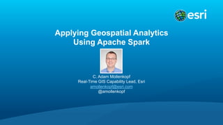 Applying Geospatial Analytics
Using Apache Spark
C. Adam Mollenkopf
Real-Time GIS Capability Lead, Esri
amollenkopf@esri.com
@amollenkopf
 