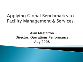 Applying Global Benchmarks to
Facility Management & Services

             Alan Masterton
   Director, Operations Performance
                Aug 2008
 