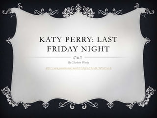 KATY PERRY: LAST
 FRIDAY NIGHT
                  By Charlotte Worley
 http://www.youtube.com/watch?v=KlyXNRrsk4A&ob=av3e
 