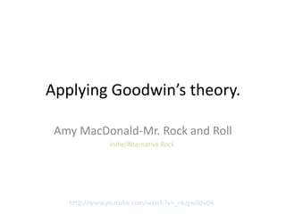 Applying Goodwin’s theory.

 Amy MacDonald-Mr. Rock and Roll
              Indie/Alternative Rock




   http://www.youtube.com/watch?v=_nkJgw0dvOk
 
