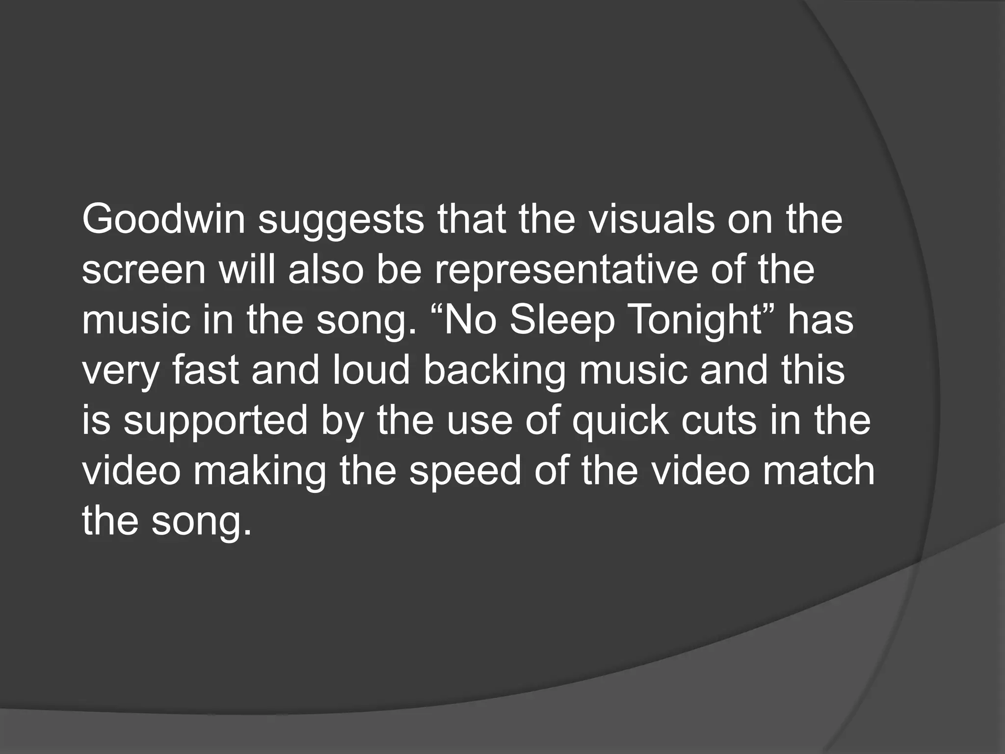 Goodwin suggests that the visuals on the
screen will also be representative of the
music in the song. “No Sleep Tonight” has
very fast and loud backing music and this
is supported by the use of quick cuts in the
video making the speed of the video match
the song.
 