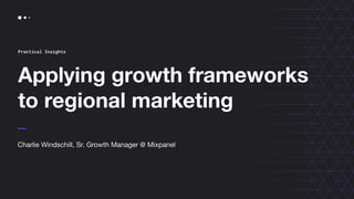Applying growth frameworks
to regional marketing
Practical Insights
Charlie Windschill, Sr. Growth Manager @ Mixpanel
 