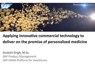 Applying	
  innova,ve	
  commercial	
  technology	
  to	
  
deliver	
  on	
  the	
  promise	
  of	
  personalized	
  medicine	
  

	
  

Enakshi	
  Singh,	
  M.Sc.	
  
SAP	
  Product	
  Management	
  	
  
SAP	
  HANA	
  Pla6orm	
  for	
  Healthcare	
  
Public	
  

 