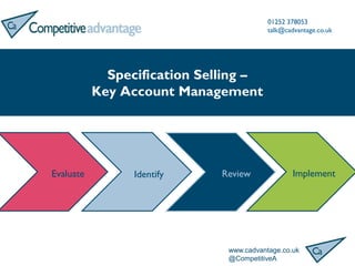 www.cadvantage.co.uk
@CompetitiveA
01252 378053
talk@cadvantage.co.uk
Specification Selling –
Key Account Management
Evaluate Review ImplementIdentify
 