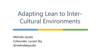 Adapting Lean to Inter-
Cultural Environments
Melinda Jacobs
Cofounder, Lucent Sky
@melindakjacobs
 