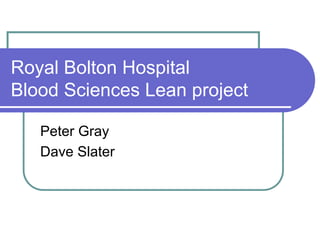 Royal Bolton Hospital
Blood Sciences Lean project
Peter Gray
Dave Slater
 