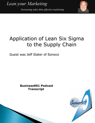 Application of Lean Six Sigma
       to the Supply Chain
Guest was Jeff Slater of Sonoco




      Business901 Podcast
           Transcript
 