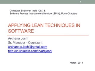 1

Computer Society of India (CSI) &
Software Process Improvement Network (SPIN), Pune Chapters

APPLYING LEAN TECHNIQUES IN
SOFTWARE
Archana Joshi
Sr. Manager - Cognizant
archana.p.joshi@gmail.com
http://in.linkedin.com/in/arcjoshi

March 2014

 