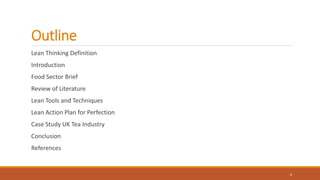 Outline
Lean Thinking Definition
Introduction
Food Sector Brief
Review of Literature
Lean Tools and Techniques
Lean Action Plan for Perfection
Case Study UK Tea Industry
Conclusion
References
1
 