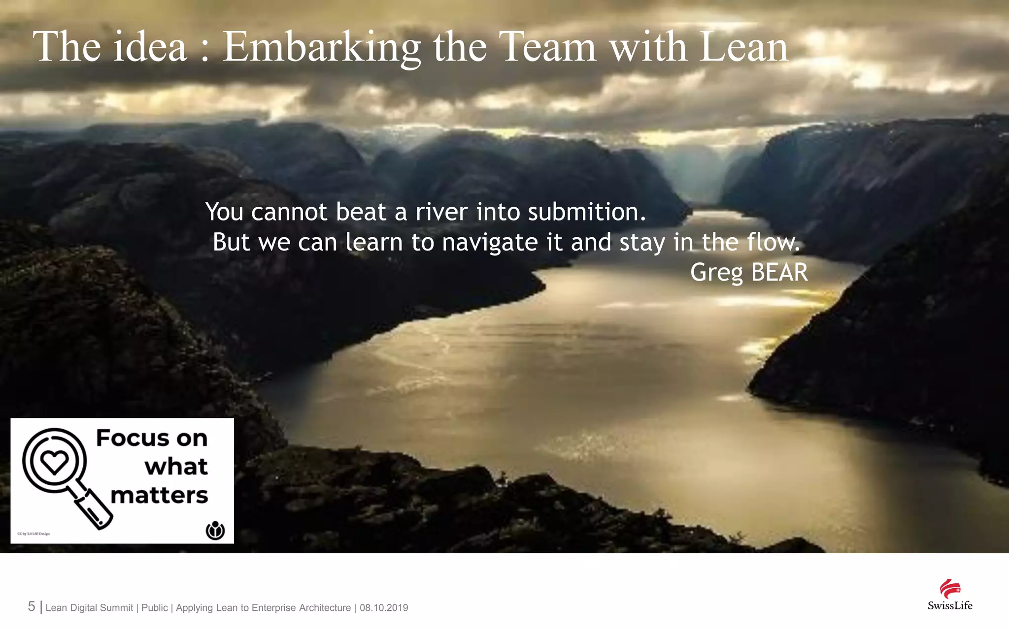 5 | Lean Digital Summit | Public | Applying Lean to Enterprise Architecture | 08.10.2019
You cannot beat a river into submition.
But we can learn to navigate it and stay in the flow.
Greg BEAR
The idea : Embarking the Team with Lean
 