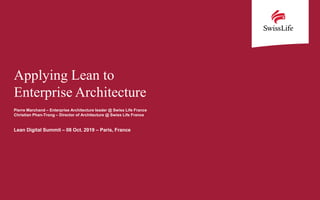 Applying Lean to
Enterprise Architecture
Pierre Marchand – Enterprise Architecture leader @ Swiss Life France
Christian Phan-Trong – Director of Architecture @ Swiss Life France
Lean Digital Summit – 08 Oct. 2019 – Paris, France
 
