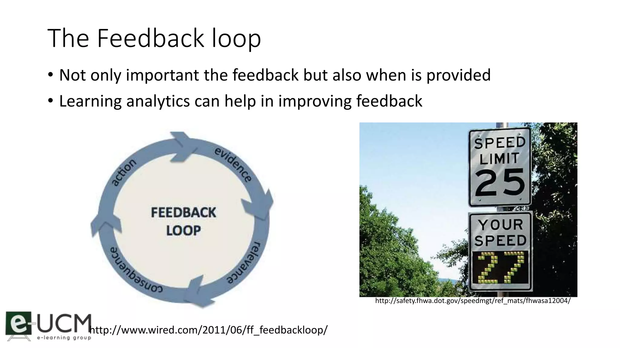 The Feedback loop 
• Not only important the feedback but also when is provided 
• Learning analytics can help in improving feedback 
http://www.wired.com/2011/06/ff_feedbackloop/ 
http://safety.fhwa.dot.gov/speedmgt/ref_mats/fhwasa12004/ 
 