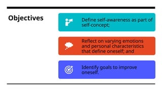 Objectives Define self-awareness as part of
self-concept;
Reflect on varying emotions
and personal characteristics
that define oneself; and
Identify goals to improve
oneself.
 
