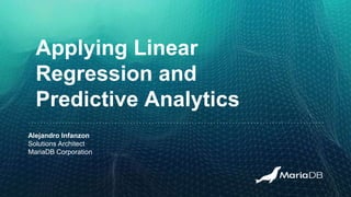 Applying Linear
Regression and
Predictive Analytics
Alejandro Infanzon
Solutions Architect
MariaDB Corporation
 