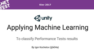 Applying Machine Learning
To classify Performance Tests results
By Igor Kochetov (@k04a)
Kiev 2017
 