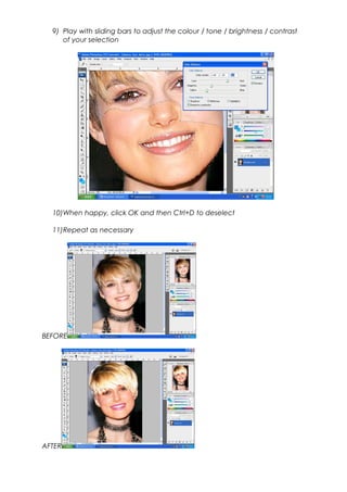 9) Play with sliding bars to adjust the colour / tone / brightness / contrast
of your selection
10)When happy, click OK and then Ctrl+D to deselect
11)Repeat as necessary
BEFORE
AFTER
 