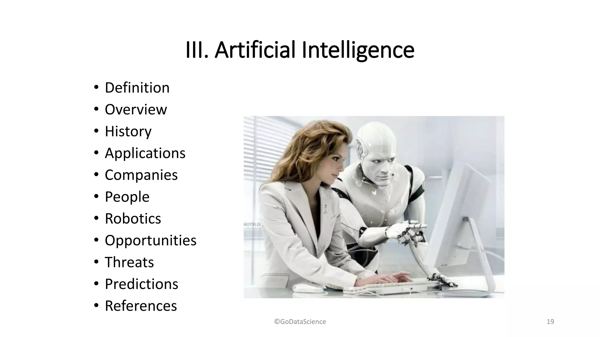 III. Artificial Intelligence
• Definition
• Overview
• History
• Applications
• Companies
• People
• Robotics
• Opportunities
• Threats
• Predictions
• References
©GoDataScience 19
 