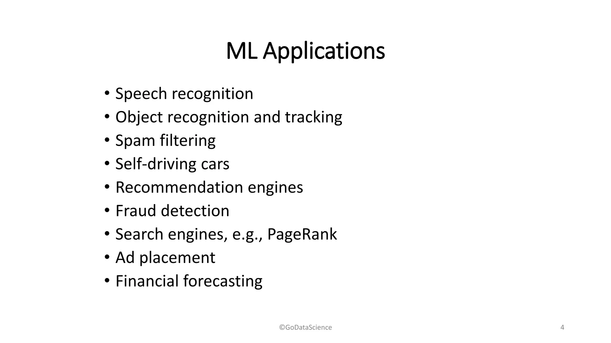 ML Applications
• Speech recognition
• Object recognition and tracking
• Spam filtering
• Self-driving cars
• Recommendation engines
• Fraud detection
• Search engines, e.g., PageRank
• Ad placement
• Financial forecasting
©GoDataScience 4
 