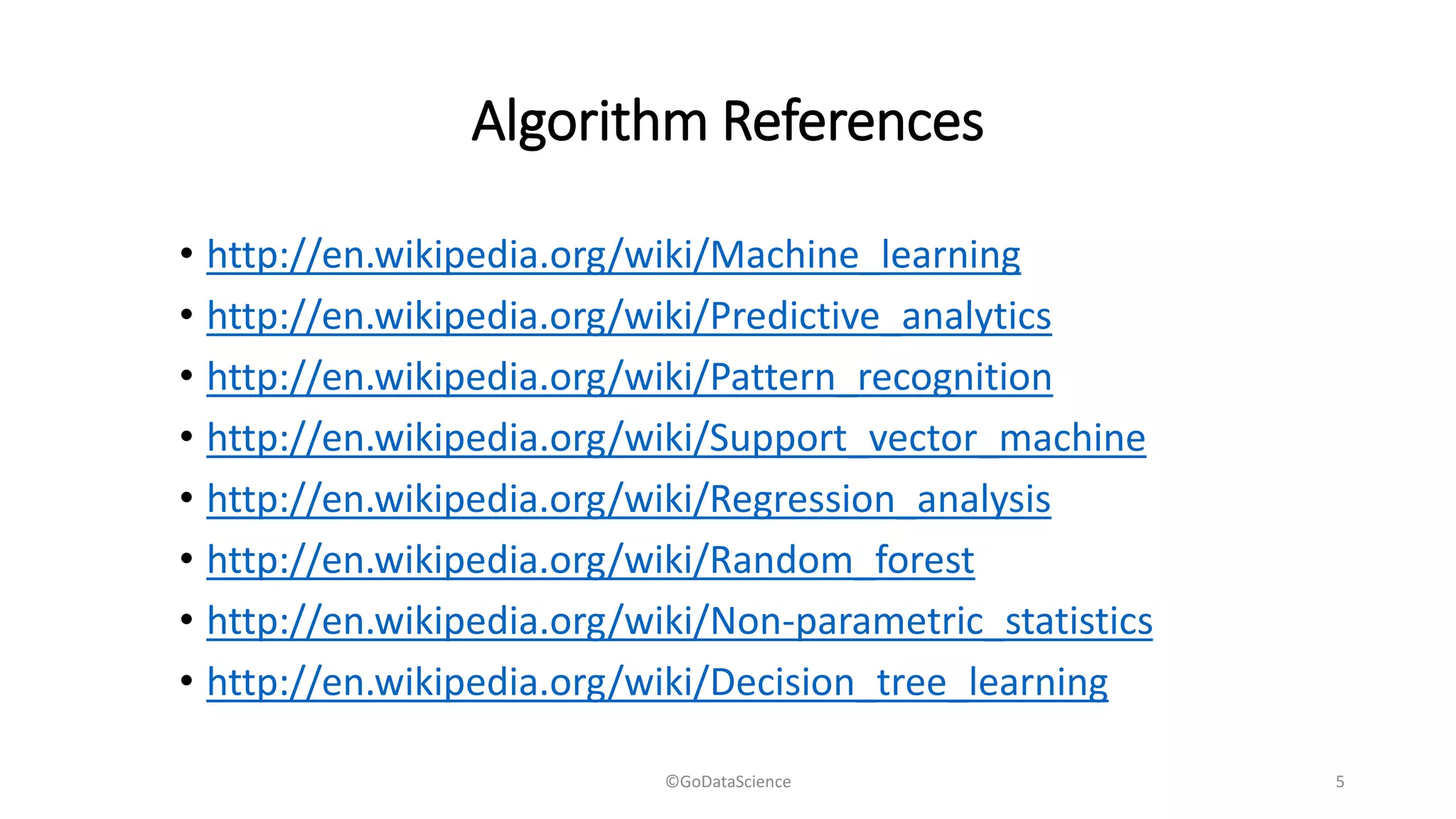 Algorithm References
• http://en.wikipedia.org/wiki/Machine_learning
• http://en.wikipedia.org/wiki/Predictive_analytics
• http://en.wikipedia.org/wiki/Pattern_recognition
• http://en.wikipedia.org/wiki/Support_vector_machine
• http://en.wikipedia.org/wiki/Regression_analysis
• http://en.wikipedia.org/wiki/Random_forest
• http://en.wikipedia.org/wiki/Non-parametric_statistics
• http://en.wikipedia.org/wiki/Decision_tree_learning
©GoDataScience 5
 