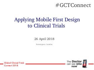 Global Clinical Trials
Connect 2018
26 April 2018
Kensington. London
#GCTConnect
Applying Mobile First Design
to Clinical Trials
 