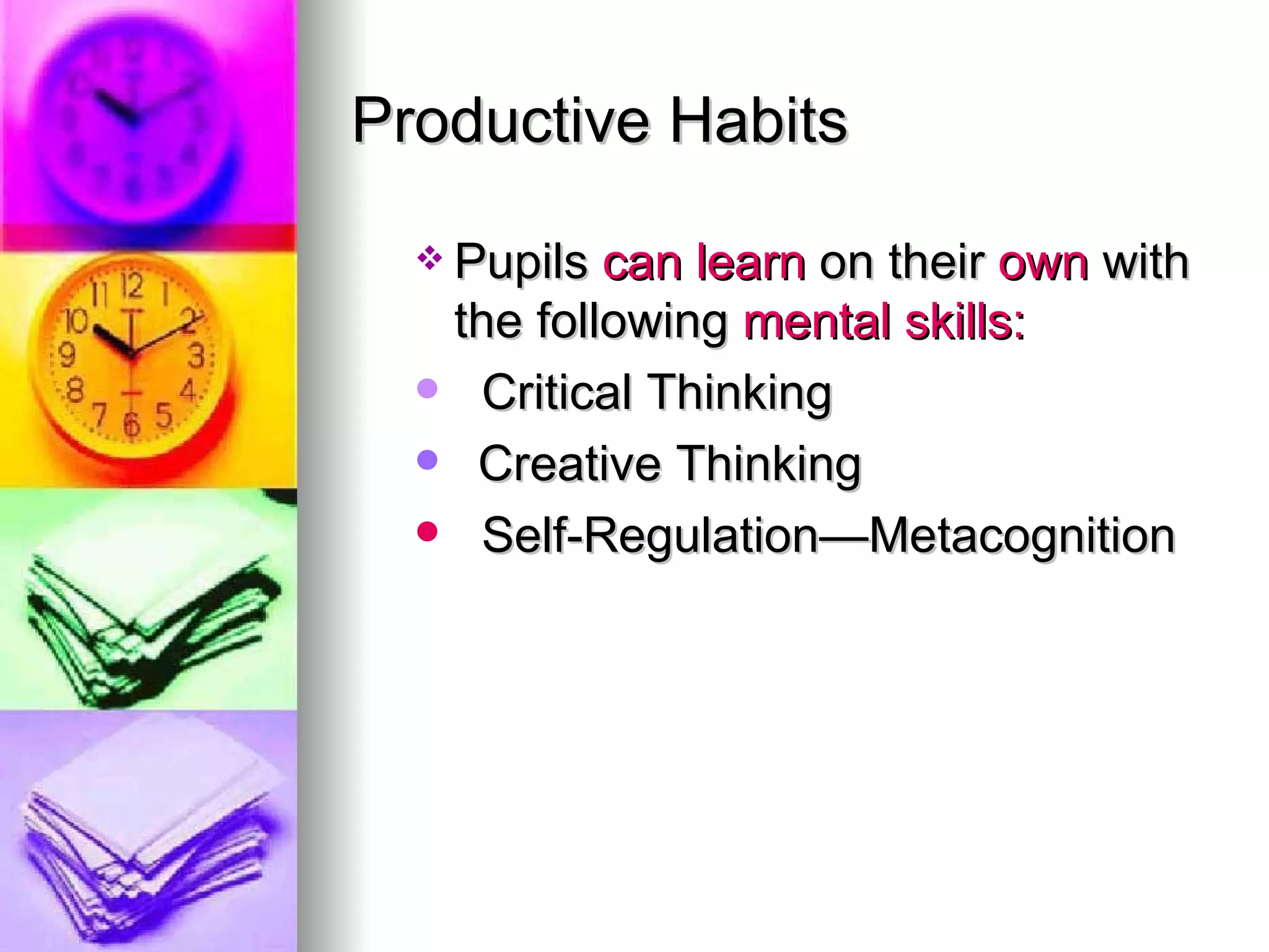 Productive Habits

   Pupils can learn on their own with
   the following mental skills:
   Critical Thinking

   Creative Thinking

   Self-Regulation—Metacognition
 