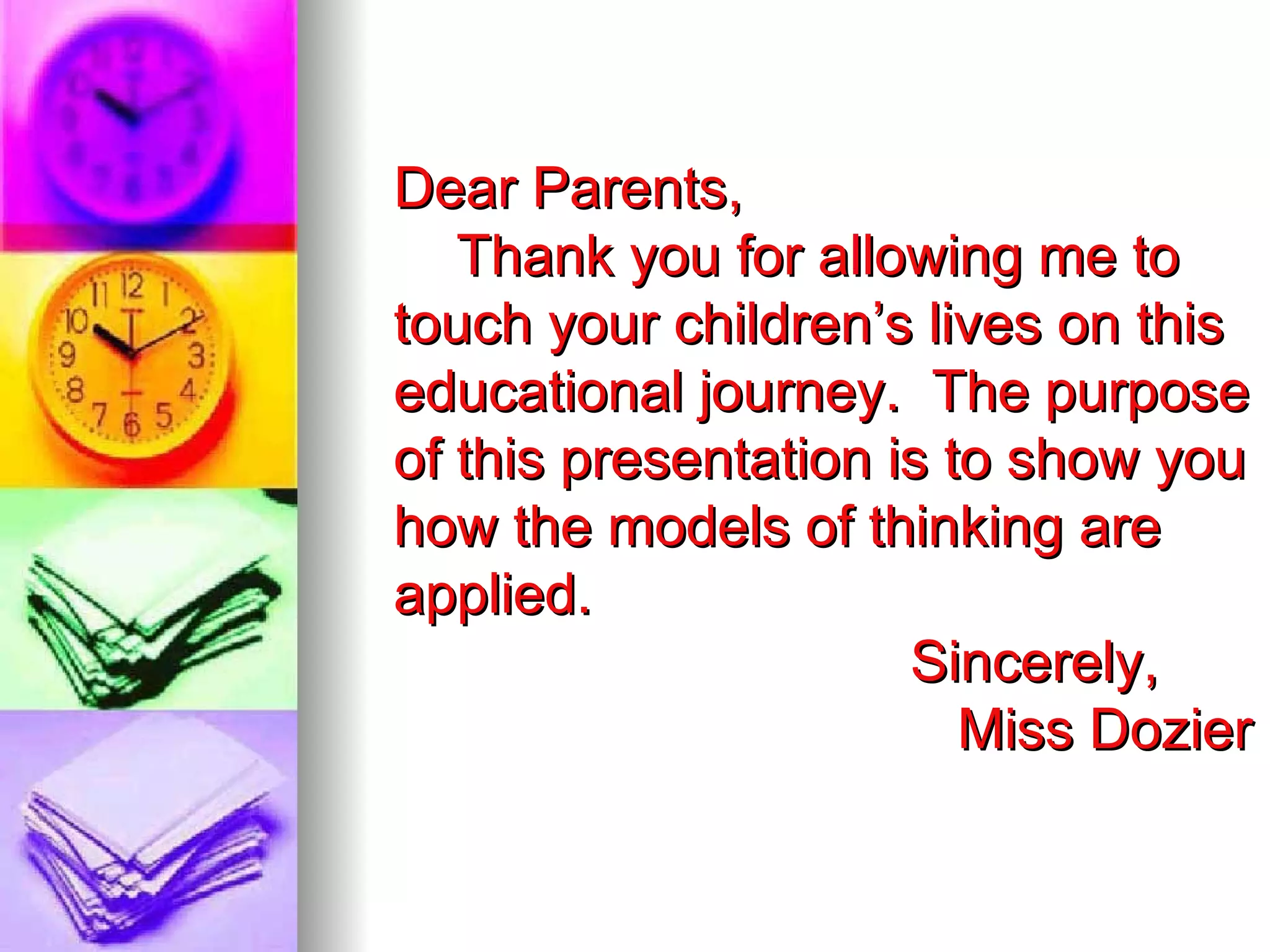 Dear Parents,
   Thank you for allowing me to
touch your children’s lives on this
educational journey. The purpose
of this presentation is to show you
how the models of thinking are
applied.
                      Sincerely,
                         Miss Dozier
 