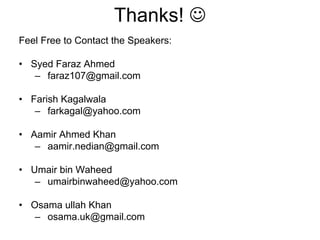 Thanks! ☺
Feel Free to Contact the Speakers:
• Syed Faraz Ahmed
– faraz107@gmail.com
• Farish Kagalwala
– farkagal@yahoo.com
• Aamir Ahmed Khan
– aamir.nedian@gmail.com
• Umair bin Waheed
– umairbinwaheed@yahoo.com
• Osama ullah Khan
– osama.uk@gmail.com
 