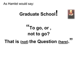 Graduate School!
“To go, or ,
not to go?
That is (not) the Question (here).”
As Hamlet would say:
 