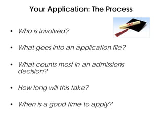 Your Application: The Process
• Who is involved?
• What goes into an application file?
• What counts most in an admissions
decision?
• How long will this take?
• When is a good time to apply?
 