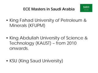ECE Masters in Saudi Arabia
• King Fahad University of Petroleum &
Minerals (KFUPM)
• King Abdullah University of Science &
Technology (KAUST) – from 2010
onwards.
• KSU (King Saud University)
 