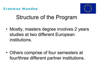 Structure of the Program
• Mostly, masters degree involves 2 years
studies at two different European
institutions.
• Others comprise of four semesters at
four/three different partner institutions.
 