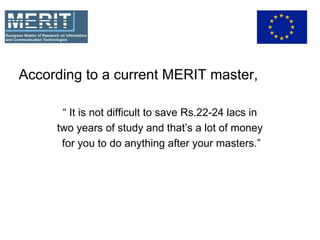 According to a current MERIT master,
“ It is not difficult to save Rs.22-24 lacs in
two years of study and that’s a lot of money
for you to do anything after your masters.”
 