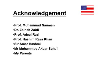 Acknowledgement
•Prof. Muhammad Nauman
•Dr. Zainab Zaidi
•Prof. Adeel Razi
•Prof. Hashim Raza Khan
•Sir Amar Hashmi
•Mr Muhammad Akbar Suhail
•My Parents
 