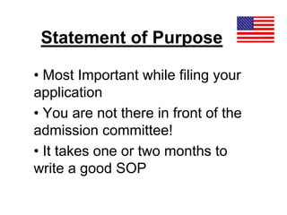 Statement of Purpose
• Most Important while filing your
application
• You are not there in front of the
admission committee!
• It takes one or two months to
write a good SOP
 