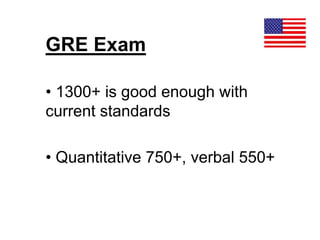 GRE Exam
• 1300+ is good enough with
current standards
• Quantitative 750+, verbal 550+
 