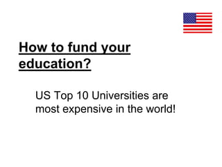 How to fund your
education?
US Top 10 Universities are
most expensive in the world!
 