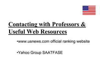 Contacting with Professors &
Useful Web Resources
•www.usnews.com official ranking website
•Yahoo Group SAATFASE
 